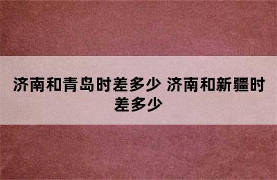 济南和青岛时差多少 济南和新疆时差多少